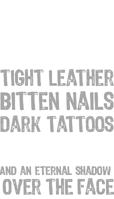 &nbsp;F#CK yeah! Tight leather Bitten nails Dark tattoos Black lips And an eternal shadow Over the face