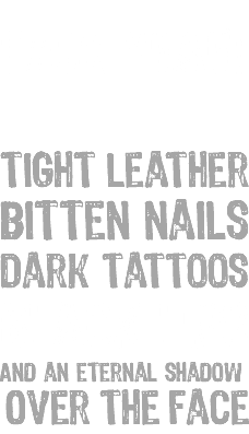  F#CK yeah! Tight leather Bitten nails Dark tattoos Black lips And an eternal shadow Over the face