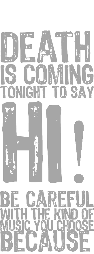 &nbsp;F#CK yeah! death is coming tonight to say HI! be careful with the kind of music you choosE because